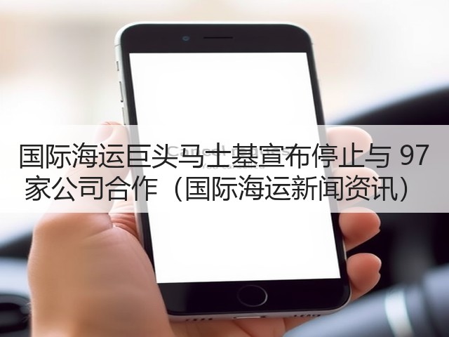 国际海运巨头马士基宣布停止与 97 家公司合作(国际海运新闻资讯)(图1) 国际海运巨头马士基宣布停止与 97 家公司合作(国际海运新闻资讯)(图1)