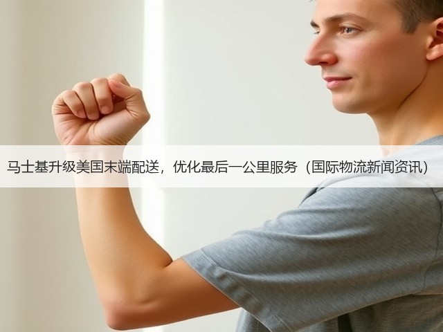 马士基升级美国末端配送,优化最后一公里服务(国际物流新闻资讯)(图1) 马士基升级美国末端配送,优化最后一公里服务(国际物流新闻资讯)(图1)