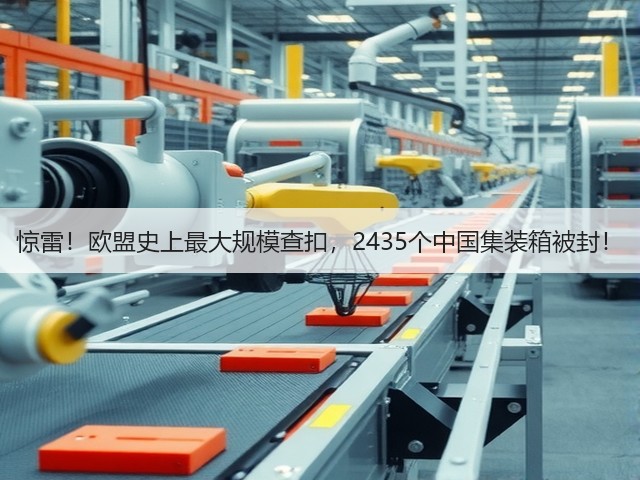 惊雷!欧盟史上最大规模查扣,2435个中国集装箱被封!(图1) 惊雷!欧盟史上最大规模查扣,2435个中国集装箱被封!(图1)