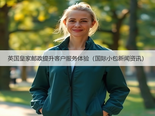 英国皇家邮政提升客户服务体验(国际小包新闻资讯)(图3) 英国皇家邮政提升客户服务体验(国际小包新闻资讯)(图3)