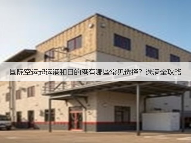 国际空运起运港和目的港有哪些常见选择?选港全攻略(图1) 国际空运起运港和目的港有哪些常见选择?选港全攻略(图1)
