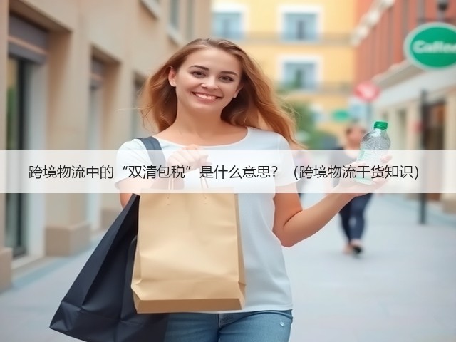 跨境物流中的“双清包税”是什么意思?(跨境物流干货知识)(图2) 跨境物流中的“双清包税”是什么意思?(跨境物流干货知识)(图2)
