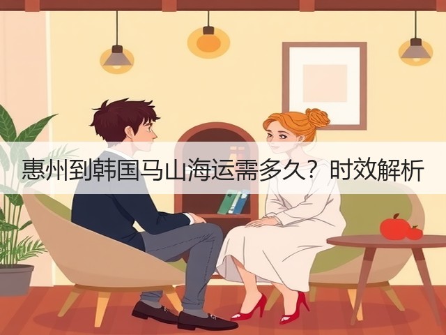 惠州到韩国马山海运需多久?时效解析(图3) 惠州到韩国马山海运需多久?时效解析(图3)
