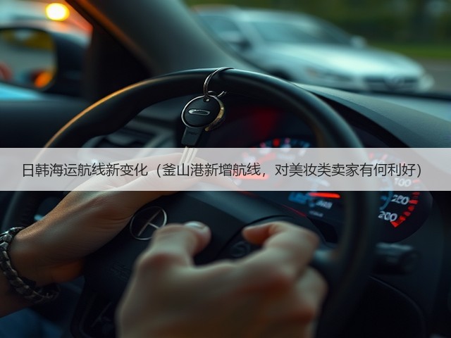日韩海运航线新变化(釜山港新增航线,对美妆类卖家有何利好)(图1) 日韩海运航线新变化(釜山港新增航线,对美妆类卖家有何利好)(图1)