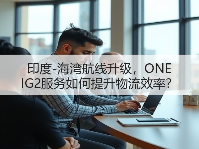 印度-海湾航线升级，ONE IG2服务如何提升物流效率？(图1)