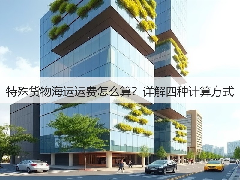 特殊货物海运运费怎么算?详解四种计算方式 特殊货物海运运费怎么算?详解四种计算方式