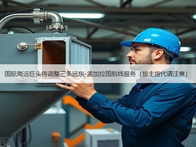 国际海运巨头将调整三条远东-孟加拉国航线服务(货主货代请注意)(图1) 国际海运巨头将调整三条远东-孟加拉国航线服务(货主货代请注意)(图1)