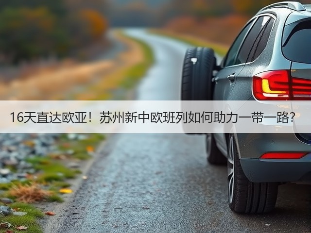 16天直达欧亚!苏州新中欧班列如何助力一带一路?(图3) 16天直达欧亚!苏州新中欧班列如何助力一带一路?(图3)