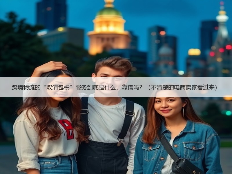 跨境物流的“双清包税”服务到底是什么,靠谱吗?(不清楚的电商卖家看过来) 跨境物流的“双清包税”服务到底是什么,靠谱吗?(不清楚的电商卖家看过来)