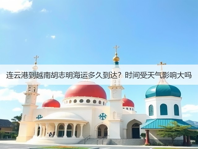 连云港到越南胡志明海运多久到达?时间受天气影响大吗(图3) 连云港到越南胡志明海运多久到达?时间受天气影响大吗(图3)