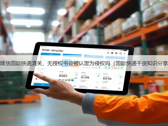 品牌货国际快递清关,无授权书会被认定为侵权吗(国际快递干货知识分享)(图3) 品牌货国际快递清关,无授权书会被认定为侵权吗(国际快递干货知识分享)(图3)