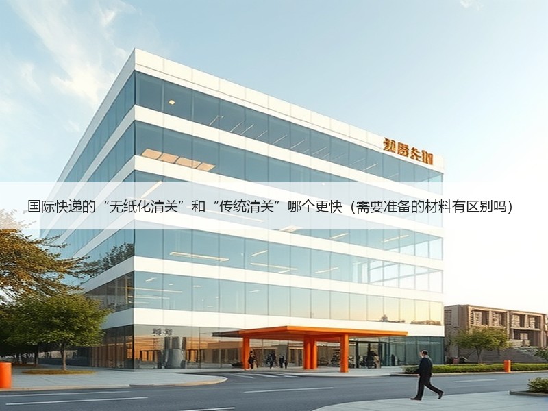 国际快递的“无纸化清关”和“传统清关”哪个更快(需要准备的材料有区别吗) 国际快递的“无纸化清关”和“传统清关”哪个更快(需要准备的材料有区别吗)
