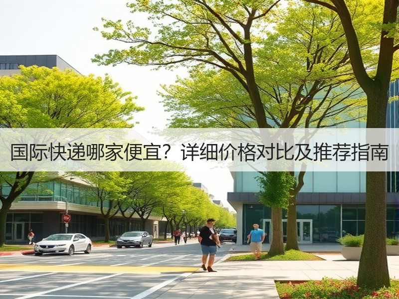 国际快递哪家便宜?详细价格对比及推荐指南 国际快递哪家便宜?详细价格对比及推荐指南