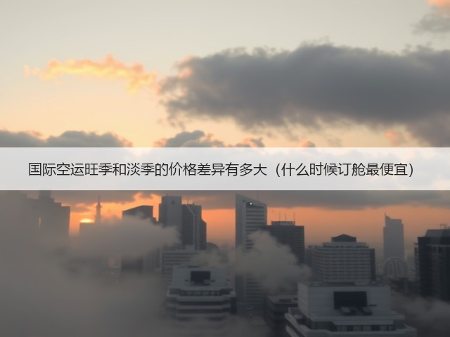 国际空运旺季和淡季的价格差异有多大(什么时候订舱最便宜)(图3) 国际空运旺季和淡季的价格差异有多大(什么时候订舱最便宜)(图3)