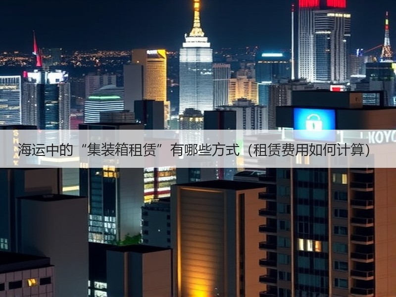 海运中的“集装箱租赁”有哪些方式(租赁费用如何计算) 海运中的“集装箱租赁”有哪些方式(租赁费用如何计算)