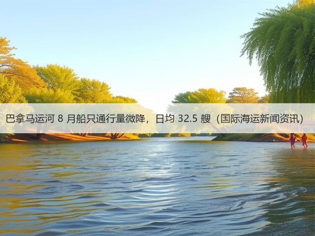 巴拿马运河 8 月船只通行量微降,日均 32.5 艘(国际海运新闻资讯)(图2) 巴拿马运河 8 月船只通行量微降,日均 32.5 艘(国际海运新闻资讯)(图2)