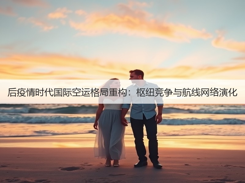 后疫情时代国际空运格局重构：枢纽竞争与航线网络演化