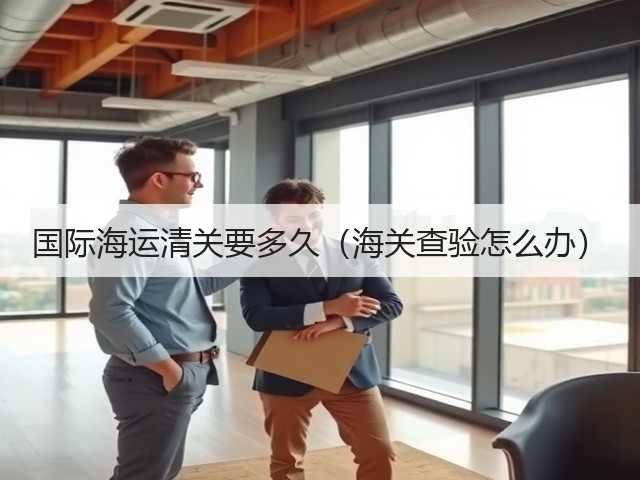 国际海运清关要多久(海关查验怎么办)(图1) 国际海运清关要多久(海关查验怎么办)(图1)