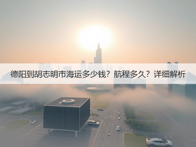 德阳到胡志明市海运多少钱?航程多久?详细解析(图2) 德阳到胡志明市海运多少钱?航程多久?详细解析(图2)
