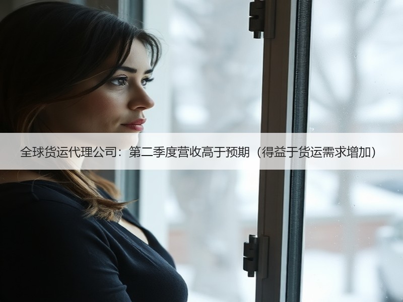 全球货运代理公司：第二季度营收高于预期（得益于货运需求增加）