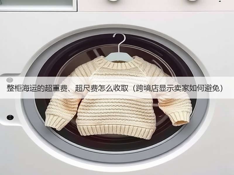 整柜海运的超重费、超尺费怎么收取（跨境店显示卖家如何避免）