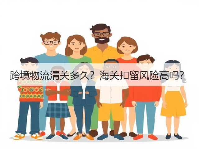 跨境物流清关多久?海关扣留风险高吗?(图1) 跨境物流清关多久?海关扣留风险高吗?(图1)