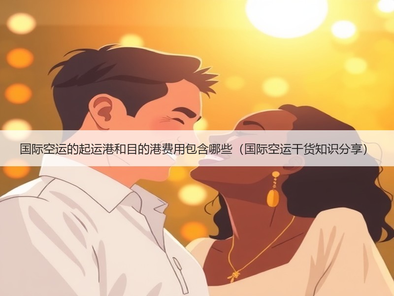 国际空运的起运港和目的港费用包含哪些（国际空运干货知识分享）