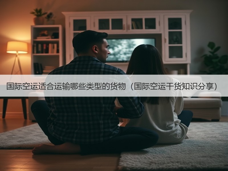 国际空运适合运输哪些类型的货物（国际空运干货知识分享）