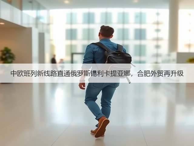 中欧班列新线路直通俄罗斯锡利卡提亚娜,合肥外贸再升级(图1) 中欧班列新线路直通俄罗斯锡利卡提亚娜,合肥外贸再升级(图1)