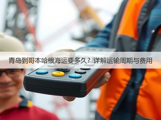 青岛到哥本哈根海运要多久?详解运输周期与费用(图1) 青岛到哥本哈根海运要多久?详解运输周期与费用(图1)