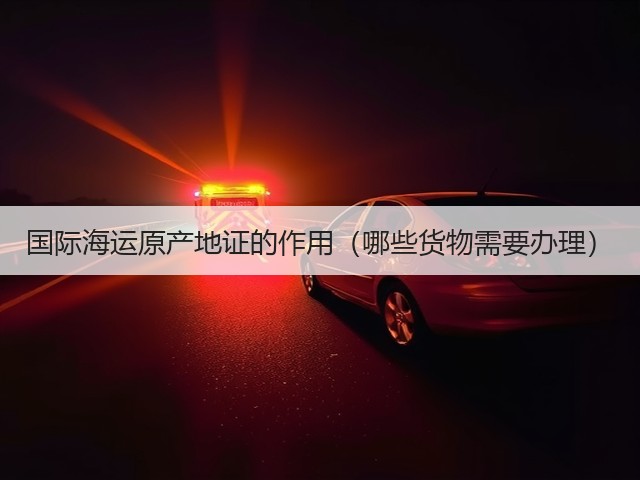 国际海运原产地证的作用(哪些货物需要办理)(图1) 国际海运原产地证的作用(哪些货物需要办理)(图1)