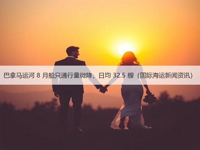 巴拿马运河 8 月船只通行量微降,日均 32.5 艘(国际海运新闻资讯)(图3) 巴拿马运河 8 月船只通行量微降,日均 32.5 艘(国际海运新闻资讯)(图3)