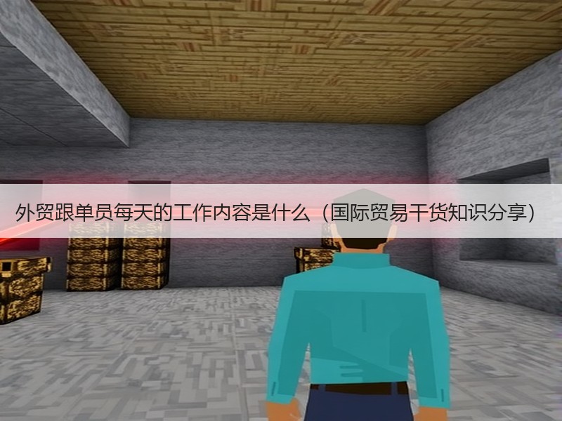 外贸跟单员每天的工作内容是什么(国际贸易干货知识分享) 外贸跟单员每天的工作内容是什么(国际贸易干货知识分享)
