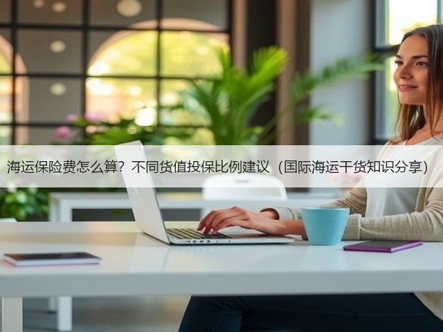 海运保险费怎么算?不同货值投保比例建议(国际海运干货知识分享)(图3) 海运保险费怎么算?不同货值投保比例建议(国际海运干货知识分享)(图3)