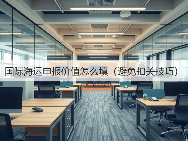 国际海运申报价值怎么填(避免扣关技巧)(图2) 国际海运申报价值怎么填(避免扣关技巧)(图2)