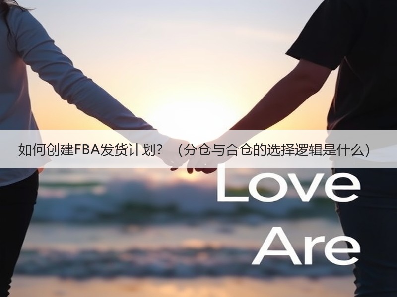 如何创建FBA发货计划?(分仓与合仓的选择逻辑是什么) 如何创建FBA发货计划?(分仓与合仓的选择逻辑是什么)