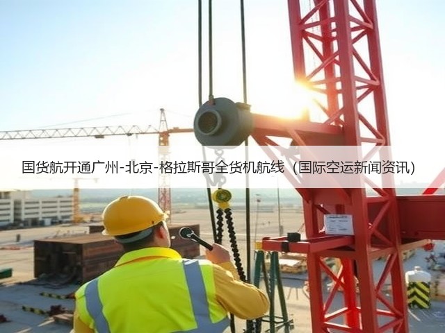 国货航开通广州-北京-格拉斯哥全货机航线(国际空运新闻资讯)(图1) 国货航开通广州-北京-格拉斯哥全货机航线(国际空运新闻资讯)(图1)