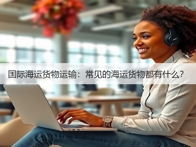国际海运货物运输:常见的海运货物都有什么?(图4) 国际海运货物运输:常见的海运货物都有什么?(图4)