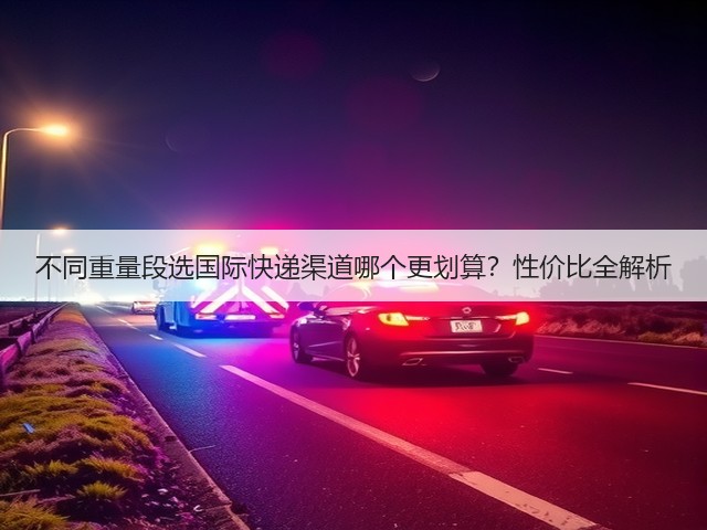 不同重量段选国际快递渠道哪个更划算?性价比全解析(图1) 不同重量段选国际快递渠道哪个更划算?性价比全解析(图1)