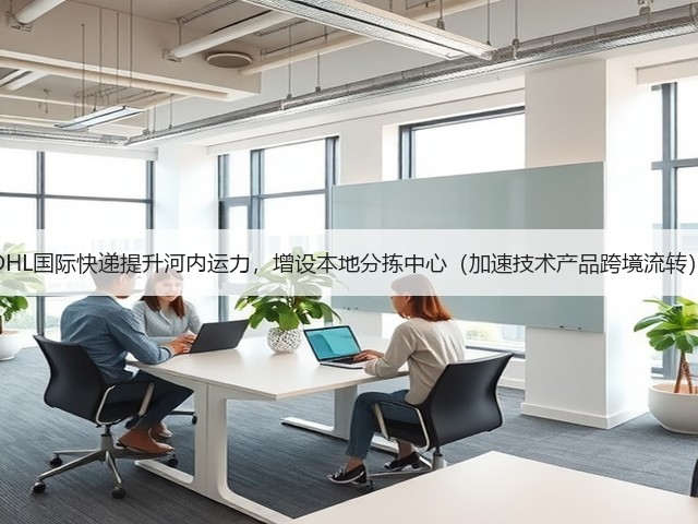 DHL国际快递提升河内运力,增设本地分拣中心(加速技术产品跨境流转)(图3) DHL国际快递提升河内运力,增设本地分拣中心(加速技术产品跨境流转)(图3)