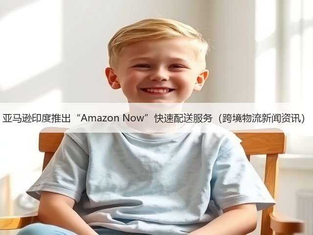 亚马逊印度推出“Amazon Now”快速配送服务(跨境物流新闻资讯)(图1) 亚马逊印度推出“Amazon Now”快速配送服务(跨境物流新闻资讯)(图1)