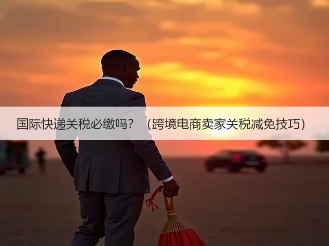 国际快递关税必缴吗?(跨境电商卖家关税减免技巧)(图2) 国际快递关税必缴吗?(跨境电商卖家关税减免技巧)(图2)