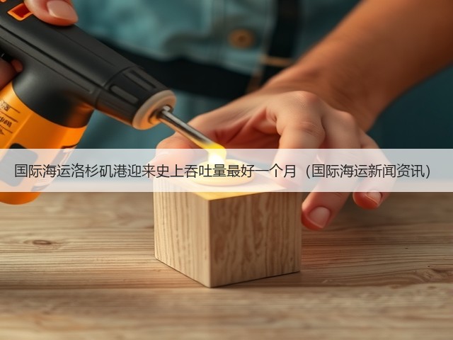 国际海运洛杉矶港迎来史上吞吐量最好一个月(国际海运新闻资讯)(图1) 国际海运洛杉矶港迎来史上吞吐量最好一个月(国际海运新闻资讯)(图1)