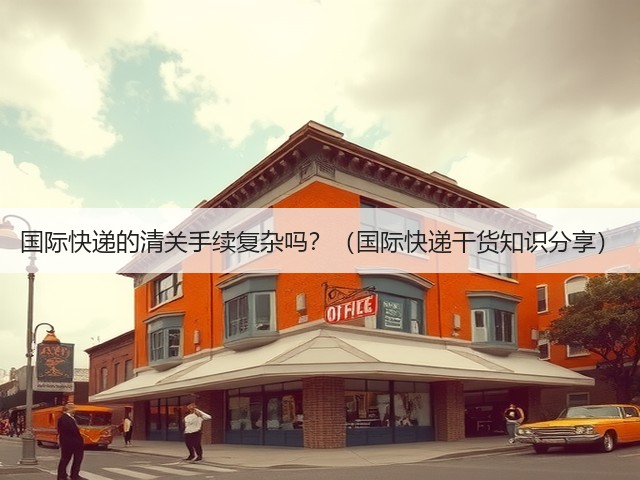 国际快递的清关手续复杂吗?(国际快递干货知识分享)(图1) 国际快递的清关手续复杂吗?(国际快递干货知识分享)(图1)