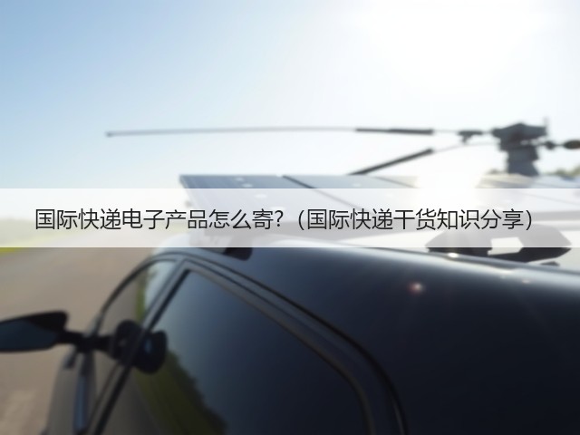 国际快递电子产品怎么寄?(国际快递干货知识分享)(图1) 国际快递电子产品怎么寄?(国际快递干货知识分享)(图1)