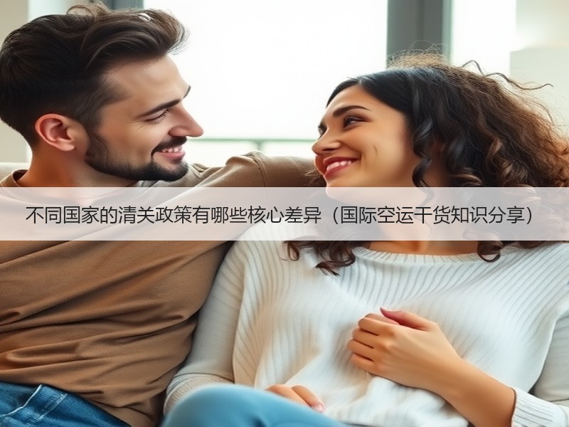 不同国家的清关政策有哪些核心差异(国际空运干货知识分享) 不同国家的清关政策有哪些核心差异(国际空运干货知识分享)