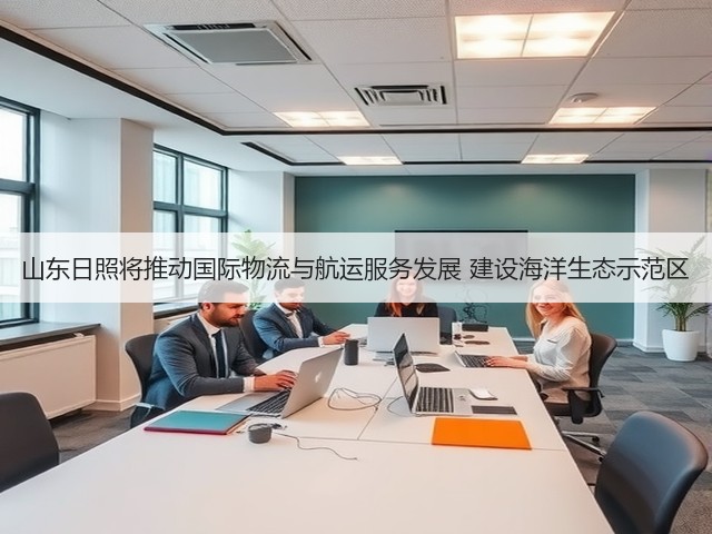 山东日照将推动国际物流与航运服务发展 建设海洋生态示范区(图3) 山东日照将推动国际物流与航运服务发展 建设海洋生态示范区(图3)