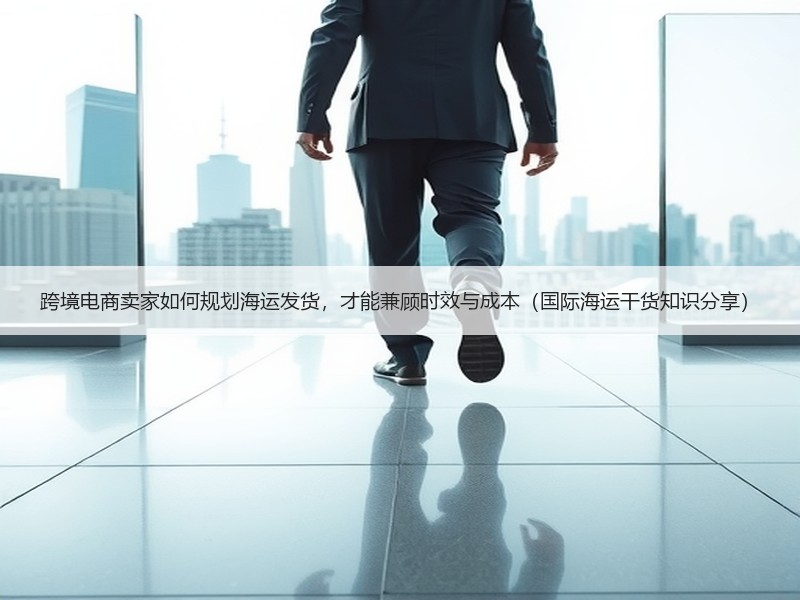跨境电商卖家如何规划海运发货，才能兼顾时效与成本（国际海运干货知识分享）