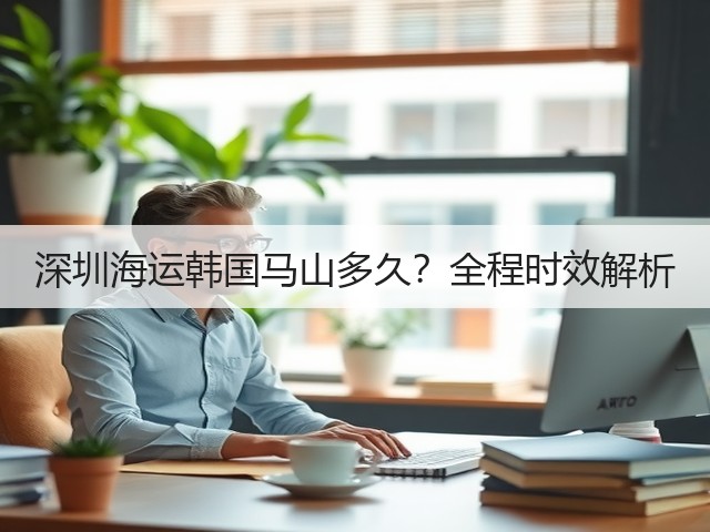 深圳海运韩国马山多久?全程时效解析(图3) 深圳海运韩国马山多久?全程时效解析(图3)