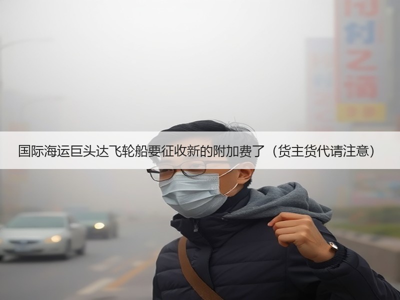 国际海运巨头达飞轮船要征收新的附加费了(货主货代请注意) 国际海运巨头达飞轮船要征收新的附加费了(货主货代请注意)